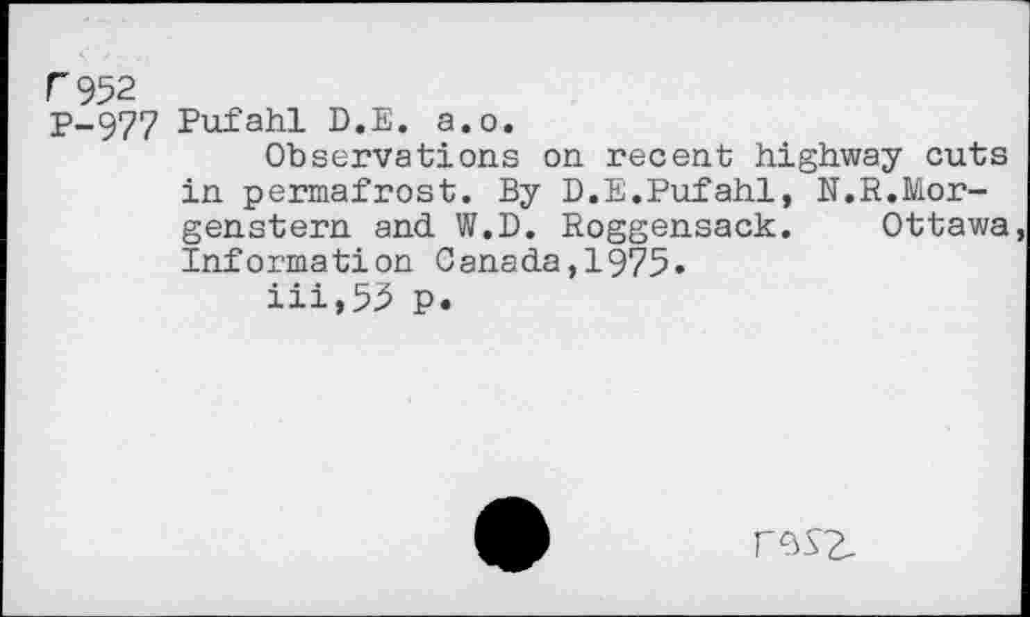 ﻿C952
P-977 Pufahl D.E. a.o.
Observations on recent highway cuts in permafrost. By D.E.Pufahl, N.R.Morgenstern and W.D. Roggensack. Ottawa Information Canada,1975»
iii,53 p.
rssz.